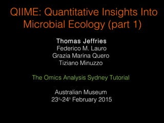 QIIME: Quantitative Insights Into
Microbial Ecology (part 1)
Thomas Jeffries
Federico M. Lauro
Grazia Marina Quero
Tiziano Minuzzo
The Omics Analysis Sydney Tutorial
Australian Museum
23rd
-24th
February 2015
 