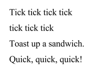 Tick tick tick tick  tick tick tick Toast up a sandwich. Quick, quick, quick! 
