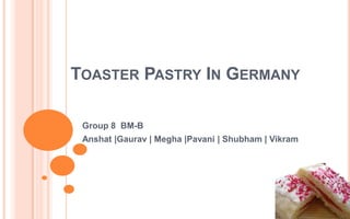 Toaster Pastry In Germany Group 8  BM-B Anshat|Gaurav | Megha |Pavani | Shubham | Vikram 