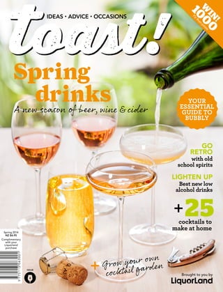 Spring 
drinks 
A new season of beer, wine & cider 
Issue 
4 
YOUR 
ESSENTIAL 
GUIDE TO 
BUBBLY 
go 
retro 
with old 
school spirits 
Lighten up 
Best new low 
alcohol drinks 
G row your own 
cocktail garden 
+25 
cocktails to 
make at home 
+ 
Complimentary 
with your 
Liquorland 
purchase 
Brought to you by 
Spring 2014 
NZ $6.95 
Win! 
1000Fly Buys points 
 