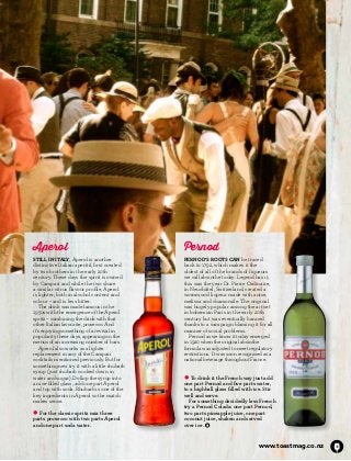 Pernod 
Pernod’s roots can be traced 
back to 1792, which makes it the 
oldest of all of the brands of liqueurs 
we call absinthe today. Legend has it, 
this was the year Dr. Pierre Ordinaire, 
in Neuchâtel, Switzerland, created a 
wormwood liqueur made with anise, 
melissa and chamomile. The original 
was hugely popular among the art set 
in bohemian Paris in the early 20th 
century but was eventually banned 
thanks to a campaign blaming it for all 
manner of social problems. 
Pernod as we know it today emerged 
in 1920 when the original absinthe 
formula was adjusted to meet regulatory 
restrictions. It was soon recognised as a 
national beverage throughout France. 
l To drink it the French way just add 
one part Pernod and five parts water, 
to a highball glass filled with ice. Stir 
well and serve. 
For something decidedly less French 
try a Pernod Colada: one part Pernod, 
two parts pineapple juice, one part 
coconut juice, shaken and served 
over ice. 
www.toastmag.co.nz 35 
Aperol 
Still in Italy, Aperol is another 
distinctive Italian aperitif, first created 
by two brothers in the early 20th 
century. These days the spirit is owned 
by Campari and while the two share 
a similar citrus flavour profile, Aperol 
is lighter, both in alcohol content and 
colour – and is less bitter. 
The drink was made famous in the 
1950s with the emergence of the Aperol 
spritz – combining the drink with that 
other Italian favourite, prosecco. And 
it’s enjoying something of a revival in 
popularity these days, appearing on the 
menus of an increasing number of bars. 
Aperol also works as a lighter 
replacement in any of the Campari 
cocktails mentioned previously. But for 
something new try it with a little rhubarb 
syrup (just rhubarb cooked down in 
water and sugar). Dollop the syrup into 
an ice-filled glass, add one part Aperol 
and top with soda. Rhubarb is one of the 
key ingredients in Aperol so the match 
makes sense. 
l For the classic spritz mix three 
parts prosecco with two parts Aperol 
and one part soda water. 
 