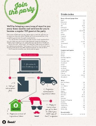 44 
Join 
the party 
We’ll be bringing a new issue of toast! to you 
every three months and we’d love for you to 
become a regular VIP guest at the party. 
Each issue is filled with hot tips, expert advice, and new ways for you 
to enjoy your favourite drinks. Maybe we’ll even persuade you to try 
something you’d never thought to taste before. 
You can find the current issue of toast! at your local Liquorland but 
you can make sure you’re up to date between issues by visiting our 
website www.toastmag.co.nz, and following Liquorland on Facebook. 
But for the real “velvet rope” VIP treatment make sure you head to 
the website and subscribe. That way you’ll be first in line for each issue 
and top of the list for hot deals and the lowdown on new products. 
You’ll never be bored by your drinks cabinet again. 
How to subscribe: 
2. Fill out 
subscription 
form 
3. Magazine 
distributed to 
Liquorland stores 
5. Happy as 
Larry when 
you go in store 
to collect your 
latest copy of 
toast! magazine 
1. Go online to 
www.toastmag.co.nz 
4. Magazine arrives at 
Liquorland stores 
Drinks index 
Beer, cider and ginger beer 
Asahi 25 
Behemoth 23 
Coronado 22 
DB 8, 29 
Emerson’s 22 
Good George 23 
Monteith’s 22, 29, 38 
Kirin 25 
Liberty 21 
Panhead 21 
Sapporo 25 
Scrumpy 9 
Stoke 21, 29 
Townshend’s 20 
Tui 9 
Wild Buck 9 
Liqueurs and spirits 
Absolut 37 
Aperol 35 
Baileys 9 
Bombay Sapphire 34 
Campari 34 
Canadian Club 11 
Chambord 15 
Chivas 11 
Cointreau 18 
Jim Beam 8 
Johnnie Walker 8 
Lighthouse 38 
Pernod 35 
Pimms No1 Cup 34, 36 
Woodstock 10 
Wine 
Brancott Estate 28 
Deutz 16 
G.H. Mumm 14 
Invivo 28 
Lindauer 8, 16 
Matua 10 
Mills Reef 38 
Mionetto 8, 14 
Moët 10, 14 
Montana 11 
Mysterious Diggings 38 
Nautilus 15 
Oyster Bay 17 
The Doctors 28 
Villa Maria 28 
Wither Hills 8 
Non-alcoholic 
Deep Spring Naturals 4, 10, 18 
 