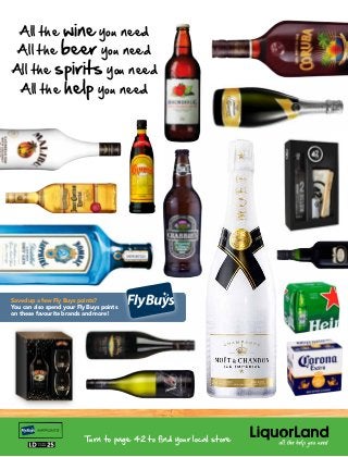 All the wine you need 
All the beer you need 
All the spirits you need 
All the help you need 
Saved up a few Fly Buys points? 
You can also spend your Fly Buys points 
on these favourite brands and more! 
Turn to page 42 to find your local store 

