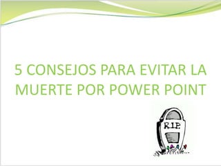 5 CONSEJOS PARA EVITAR LA
MUERTE POR POWER POINT
 