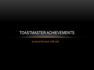 TOASTMASTER ACHIEVEMENTS
     by Carole McCulloch, ACB, ALB
 