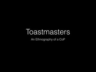 Toastmasters 
An Ethnography of a CoP 
 