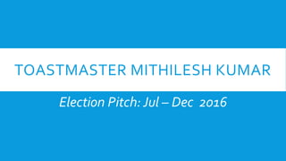 TOASTMASTER MITHILESH KUMAR
Election Pitch: Jul – Dec 2016
 