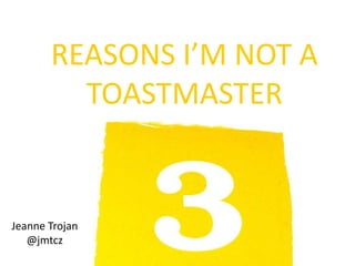 REASONS I’M NOT A
         TOASTMASTER


Jeanne Trojan
   @jmtcz
 