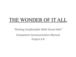 THE WONDER OF IT ALL
“Getting Comfortable With Visual Aids”
Competent Communication Manual
Project # 8
 