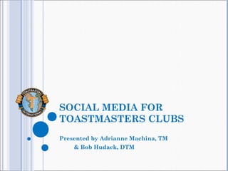 SOCIAL MEDIA FOR
TOASTMASTERS CLUBS
Presented by Adrianne Machina, TM
& Bob Hudack, DTM
 