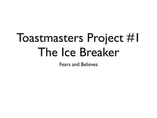Toastmasters Project #1
    The Ice Breaker
       Fears and Believes
 