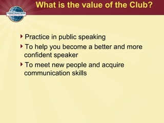 What is the value of the Club?
Practice in public speaking
To help you become a better and more
confident speaker
To meet new people and acquire
communication skills
 