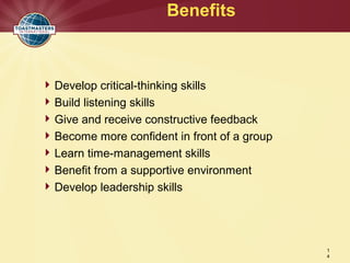 Develop critical-thinking skills
Build listening skills
Give and receive constructive feedback
Become more confident in front of a group
Learn time-management skills
Benefit from a supportive environment
Develop leadership skills
Benefits
1
4
 