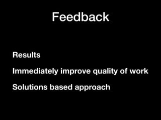 Feedback
Results
Immediately improve quality of work
Solutions based approach
 