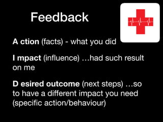 Feedback
A ction (facts) - what you did

I mpact (inﬂuence) …had such result
on me

D esired outcome (next steps) …so
to have a diﬀerent impact you need
(speciﬁc action/behaviour)
 