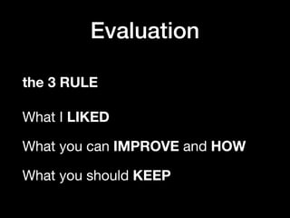 Evaluation
the 3 RULE 
 
What I LIKED

What you can IMPROVE and HOW

What you should KEEP
 