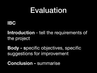 Evaluation
IBC
Introduction - tell the requirements of
the project

Body - speciﬁc objectives, speciﬁc
suggestions for improvement
Conclusion - summarise
 
