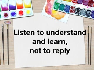 Listen to understand
and learn,
not to reply
 