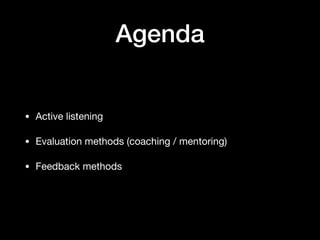 Agenda
• Active listening

• Evaluation methods (coaching / mentoring)

• Feedback methods
 