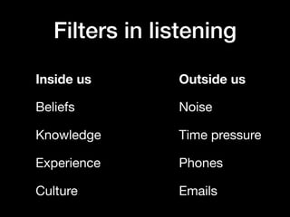 Filters in listening
Inside us Outside us
Beliefs Noise
Knowledge Time pressure
Experience Phones
Culture Emails
 