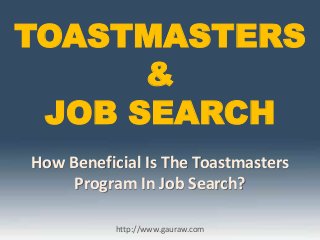 TOASTMASTERS
&
JOB SEARCH
How Beneficial Is The Toastmasters
Program In Job Search?
http://www.gauraw.com
 