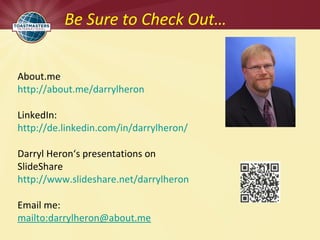 About.me
http://about.me/darrylheron
LinkedIn:
http://de.linkedin.com/in/darrylheron/
Darryl Heron‘s presentations on
SlideShare
http://www.slideshare.net/darrylheron
Email me:
mailto:darrylheron@about.me
Be Sure to Check Out…
 