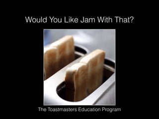 Would You Like Jam With That?

The Toastmasters Education Program

 