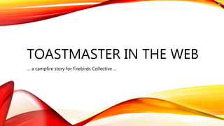 TOASTMASTER IN THE WEB
… a campfire story for Firebirds Collective …
 