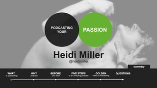 PODCASTING
                             YOUR                    PASSION



                           Heidi Miller
                                      @heidimiller
                                                                                                summary

 WHAT           WHY       BEFORE        FIVE STEPS               GOLDEN             QUESTIONS
is podcasting   podcast   you start   to an amazing podcast   rules of podcasting
 