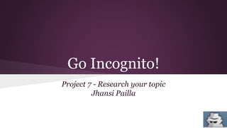 Go Incognito!
Project 7 - Research your topic
Jhansi Pailla
 