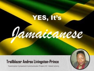 YES, It’s
Jamaicanese
Trailblazer Andrea Livingston-Prince
Toastmaster Competent Communicator Project # 8 Dated 10/2015
 
