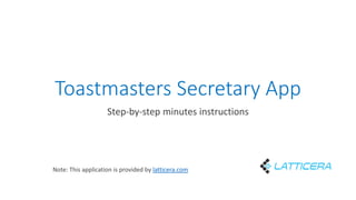 Toastmasters Secretary App
Step-by-step minutes instructions
Note: This application is provided by latticera.com
 