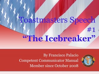 Toastmasters Speech #1 “The Icebreaker” By Francisco Palacio Competent Communicator Manual Member since October 2008 