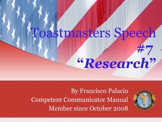 Toastmasters Speech  #7   “ Research ” By Francisco Palacio Competent Communicator Manual Member since October 2008 