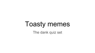 Toasty memes
The dank quiz set
 