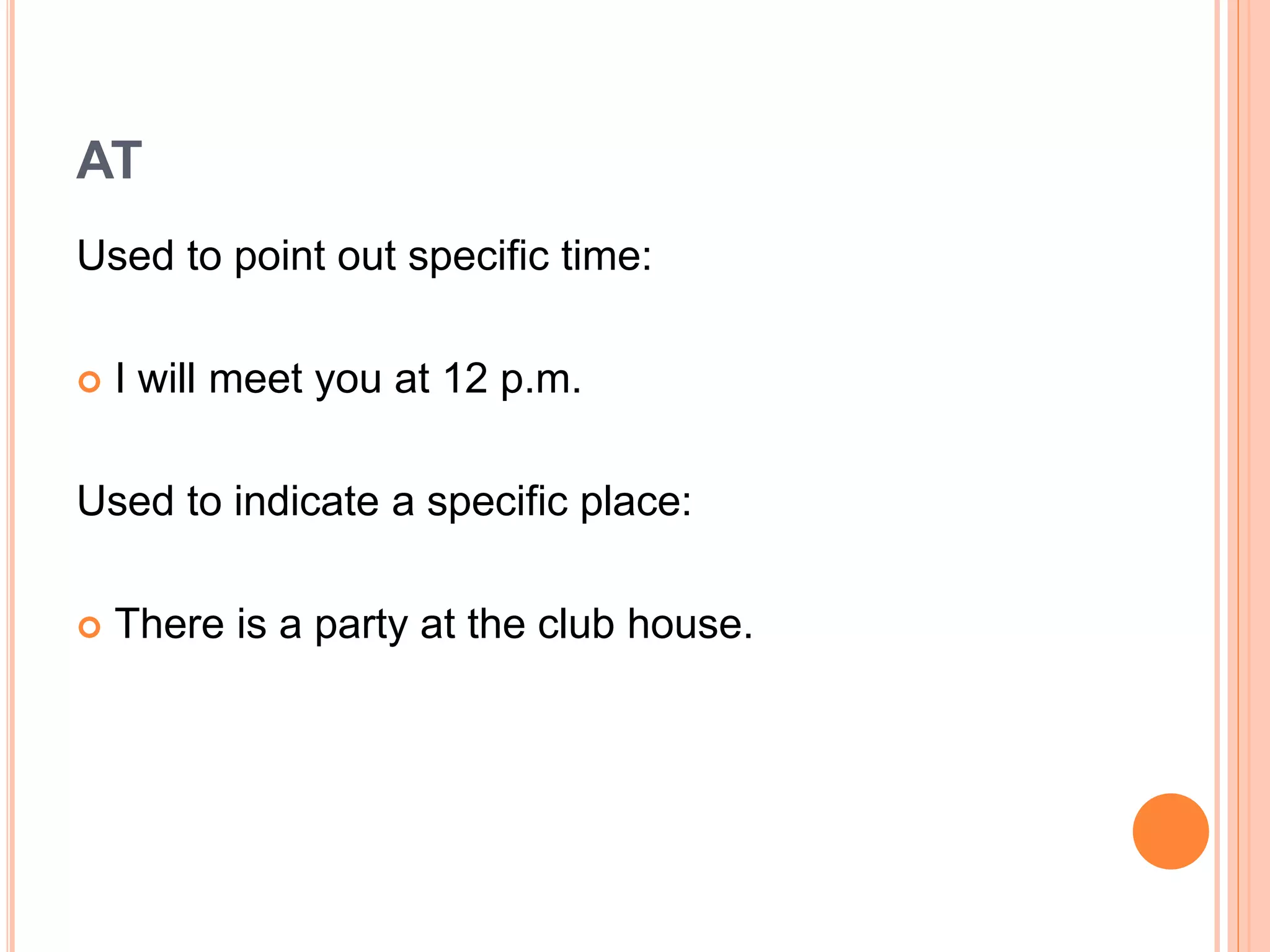 AT
Used to point out specific time:
 I will meet you at 12 p.m.
Used to indicate a specific place:
 There is a party at the club house.
 