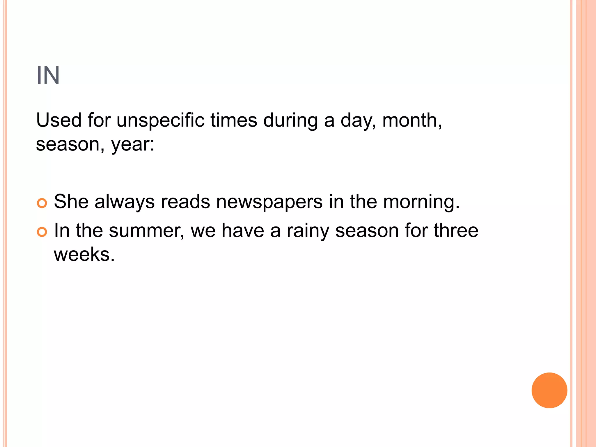 IN
Used for unspecific times during a day, month,
season, year:
 She always reads newspapers in the morning.
 In the summer, we have a rainy season for three
weeks.
 