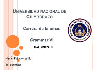 UNIVERSIDAD NACIONAL DE
CHIMBORAZO
Carrera de Idiomas
Grammar VI
Name: Patricio castillo
6th Semester
TO/AT/IN/INTO
 