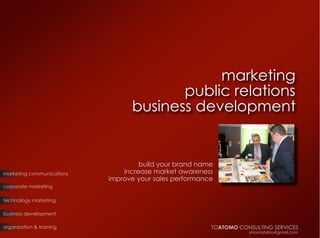 marketing
                                        public relations
                                 business development


                                    build your brand name
marketing communications       increase market awareness
                           improve your sales performance
corporate marketing

technology marketing

business development

organisation & training                                 TOATOMO CONSULTING SERVICES
                                                                   ytriantafyllou@gmail.com
 