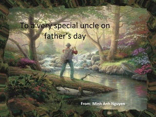 To a very special uncle on father’s day From: Minh Anh Nguyen  