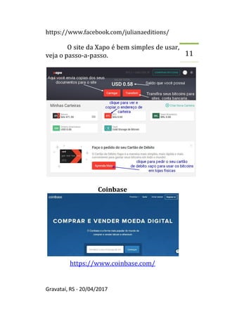 https://www.facebook.com/julianaeditions/
Gravataí, RS - 20/04/2017
11
O site da Xapo é bem simples de usar,
veja o passo-a-passo.
Coinbase
https://www.coinbase.com/
 