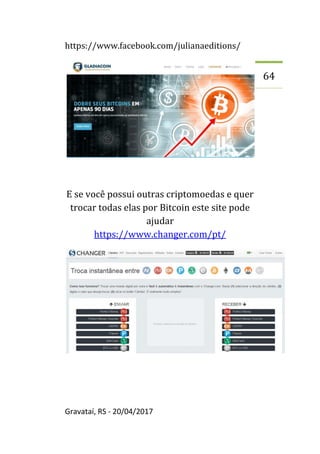 https://www.facebook.com/julianaeditions/
Gravataí, RS - 20/04/2017
64
E se você possui outras criptomoedas e quer
trocar todas elas por Bitcoin este site pode
ajudar
https://www.changer.com/pt/
 