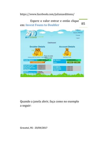 https://www.facebook.com/julianaeditions/
Gravataí, RS - 20/04/2017
85
Espere o valor entrar e então clique
em: Invest Founs to Doubler
Quando a janela abrir, faça como no exemplo
a seguir:
 