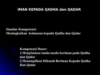 Standar Kompetensi:
Meningkatkan keimanan kepada Qadha dan Qadar
Kompetensi Dasar:
1.Menjelaskan tanda-tanda beriman pada Qadha
dan Qadar
2.Menampilkan Hikmah Beriman Kepada Qadha
Dan Qadar
IMAN KEPADA QADHA dan QADAR
 