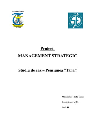 Proiect
MANAGEMENT STRATEGIC
Studiu de caz – Pensiunea “Tana”
Masterand: Tăutu Oana
Specializare: MBA
Anul: II
 