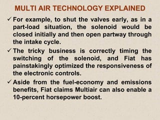 MULTI AIR TECHNOLOGY EXPLAINED
 For example, to shut the valves early, as in a
part-load situation, the solenoid would be...