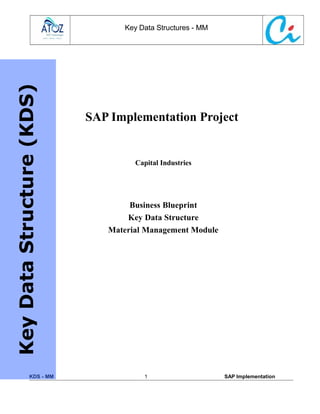 Key Data Structures - MM
SAP Implementation Project
Capital Industries
Business Blueprint
Key Data Structure
Material Management Module
KDS - MM 1 SAP Implementation
Key
Data
Structure
(KDS)
 
