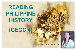READING
PHILIPPINE
HISTORY
(GECC 4)
MA. NATAHLIE T. DEDUQUE
 