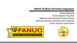 FANUC Profinet TIA Portal Integration
Haresh Moradia
Senior Segment Engineer
Software and Controller Products Group
General Industries and Automotive Segment
FANUC America Corporation
 