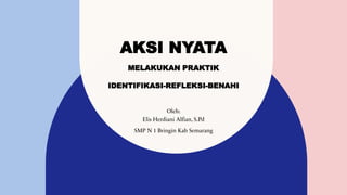 AKSI NYATA
MELAKUKAN PRAKTIK
IDENTIFIKASI-REFLEKSI-BENAHI
Oleh:
Elis Herdiani Alfian, S.Pd
SMP N 1 Bringin Kab Semarang
 